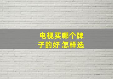 电视买哪个牌子的好 怎样选